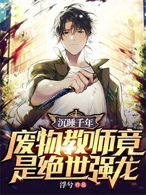 沉睡千年废物教师竟是绝世强龙无删减版