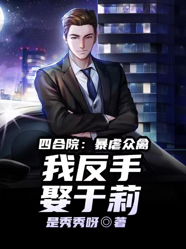 四合院:虐爆众禽,我反手娶于莉作者:是秀秀呀