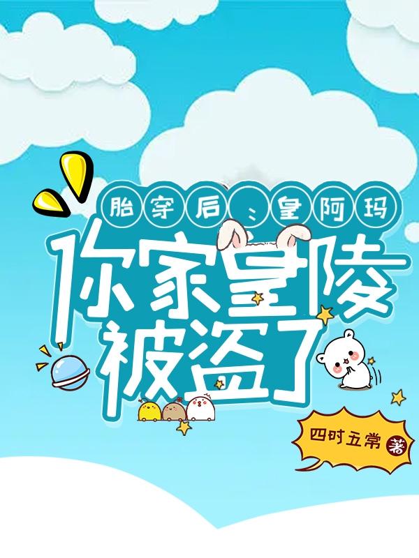 胎穿后:皇阿玛,你家皇陵被盗了 四时五常