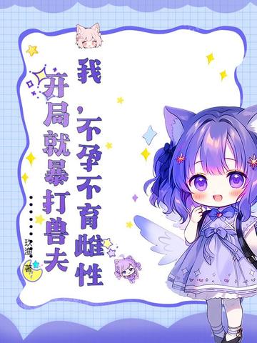 我,不孕不育雌性,开局就暴打兽夫txt