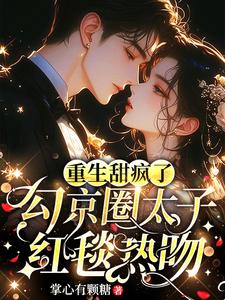 重生甜疯了,勾京圈太子红毯热吻结局