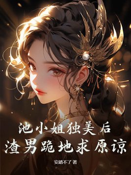 池小姐独美后,渣男跪地求原谅免费阅读