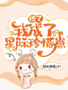 糟了,我成了星际珍惜崽小说