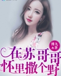 在苏哥哥怀里撒个娇免费阅读
