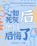 心如死灰后他们后悔了全文阅读