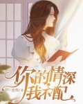 你的情深我不配全文免费阅读
